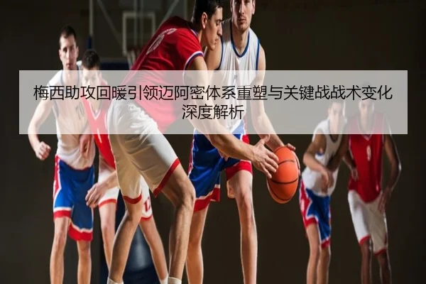 梅西助攻回暖引领迈阿密体系重塑与关键战战术变化深度解析