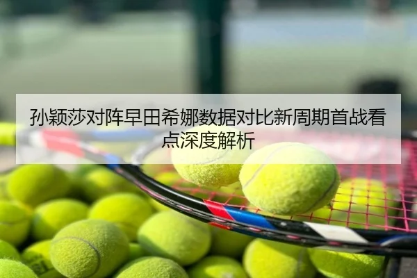 孙颖莎对阵早田希娜数据对比新周期首战看点深度解析