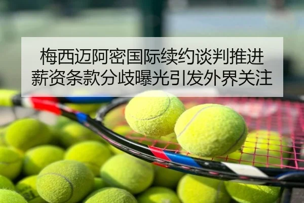 梅西迈阿密国际续约谈判推进 薪资条款分歧曝光引发外界关注