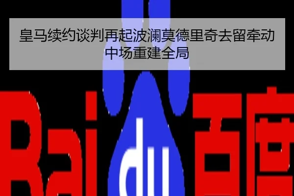 皇马续约谈判再起波澜莫德里奇去留牵动中场重建全局