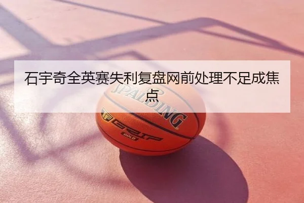 石宇奇全英赛失利复盘网前处理不足成焦点