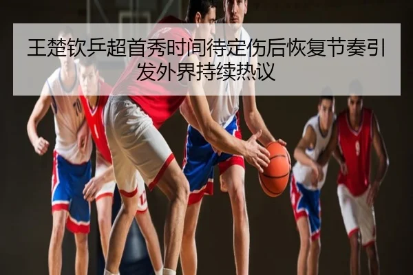 王楚钦乒超首秀时间待定伤后恢复节奏引发外界持续热议