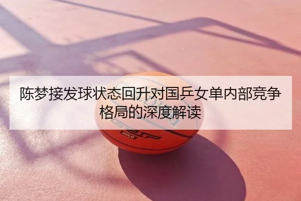 陈梦接发球状态回升对国乒女单内部竞争格局的深度解读